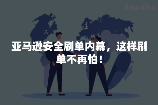 亚马逊安全刷单内幕，这样刷单不再怕！