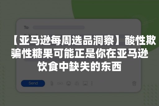 【亚马逊每周选品洞察】酸性欺骗性糖果可能正是你在亚马逊饮食中缺失的东西