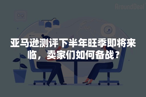 亚马逊测评下半年旺季即将来临，卖家们如何备战？