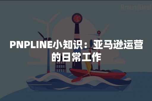 PNPLINE小知识：亚马逊运营的日常工作