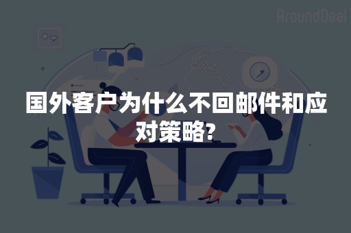 国外客户为什么不回邮件和应对策略?