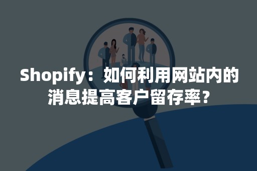 Shopify：如何利用网站内的消息提高客户留存率？