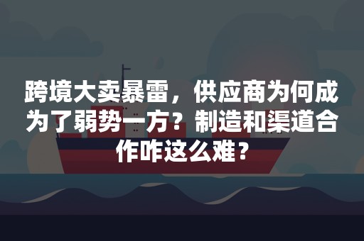 跨境大卖暴雷，供应商为何成为了弱势一方？制造和渠道合作咋这么难？