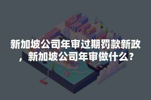 新加坡公司年审过期罚款新政，新加坡公司年审做什么？
