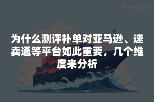 为什么测评补单对亚马逊、速卖通等平台如此重要，几个维度来分析
