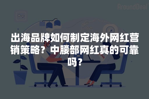 出海品牌如何制定海外网红营销策略？中腰部网红真的可靠吗？