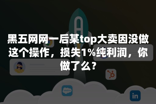 黑五网网一后某top大卖因没做这个操作，损失1%纯利润，你做了么？