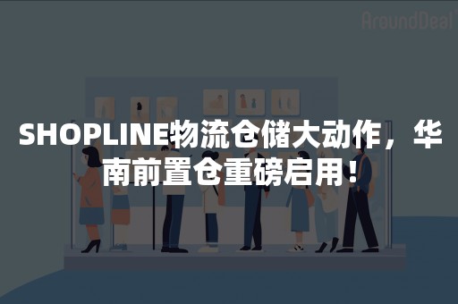 SHOPLINE物流仓储大动作，华南前置仓重磅启用！