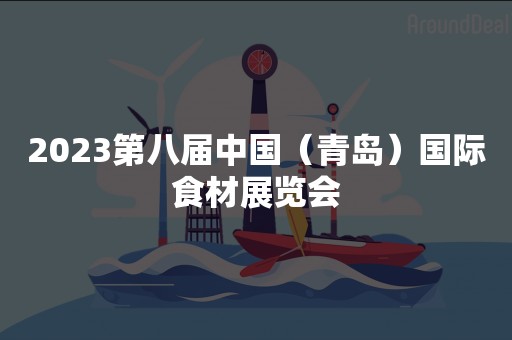 2023第八届中国（青岛）国际食材展览会