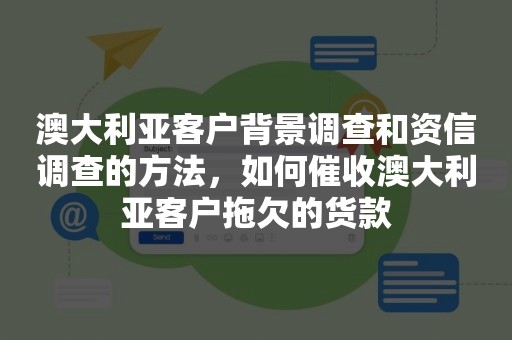 澳大利亚客户背景调查和资信调查的方法，如何催收澳大利亚客户拖欠的货款