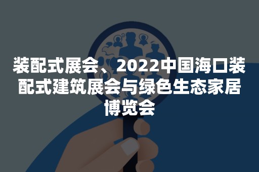 装配式展会、2022中国海口装配式建筑展会与绿色生态家居博览会