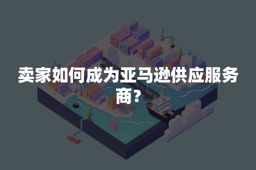 卖家如何成为亚马逊供应服务商？