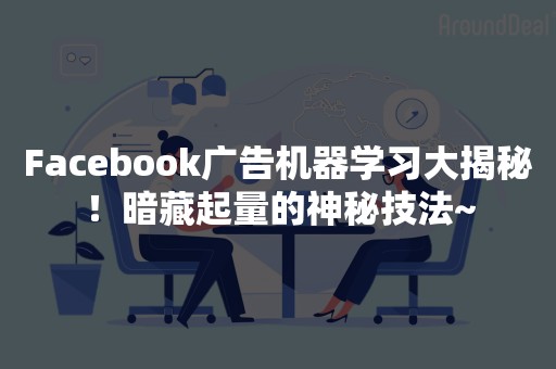 Facebook广告机器学习大揭秘！暗藏起量的神秘技法~
