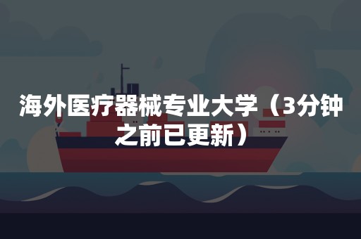 海外医疗器械专业大学（3分钟之前已更新）