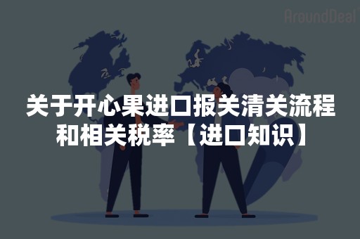 关于开心果进口报关清关流程和相关税率【进口知识】