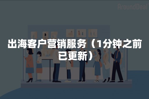 出海客户营销服务（1分钟之前已更新）