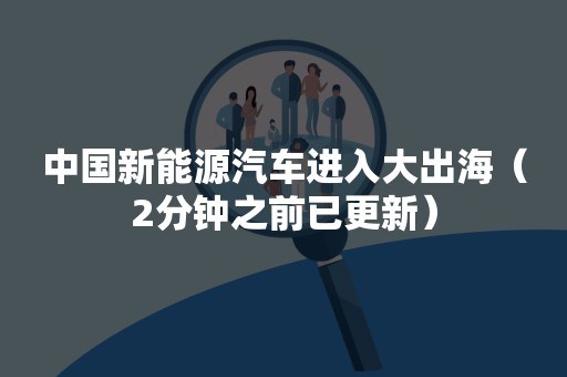 中国新能源汽车进入大出海（2分钟之前已更新）