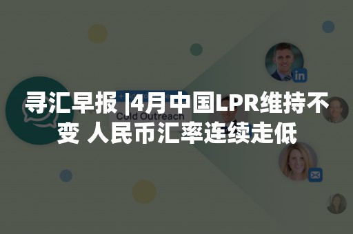 寻汇早报 |4月中国LPR维持不变 人民币汇率连续走低