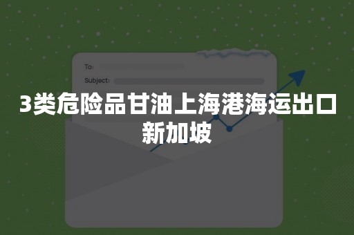 3类危险品甘油上海港海运出口新加坡