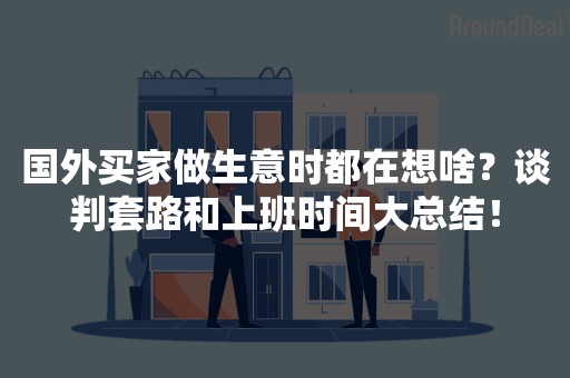 国外买家做生意时都在想啥？谈判套路和上班时间大总结！