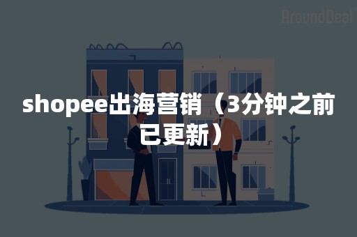 shopee出海营销（3分钟之前已更新）