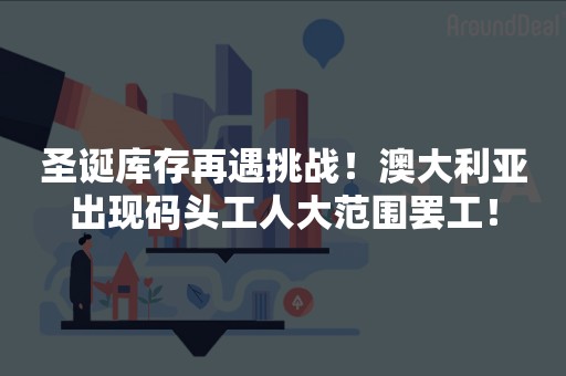 圣诞库存再遇挑战！澳大利亚出现码头工人大范围罢工！