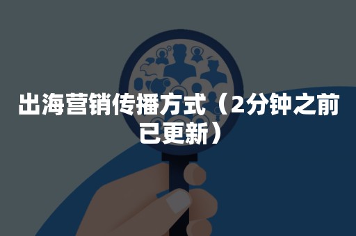出海营销传播方式（2分钟之前已更新）