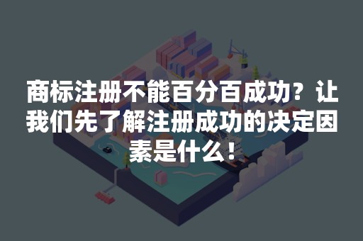 商标注册不能百分百成功？让我们先了解注册成功的决定因素是什么！