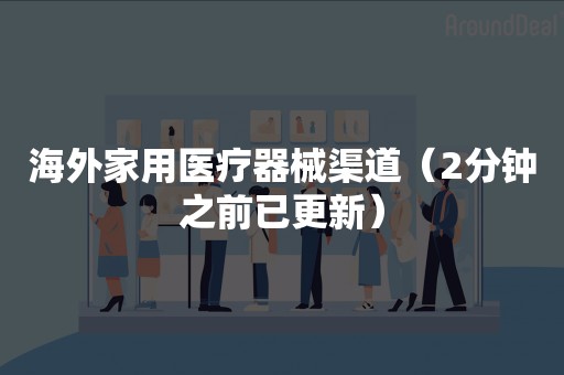 海外家用医疗器械渠道（2分钟之前已更新）