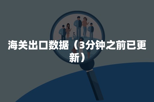 海关出口数据（3分钟之前已更新）