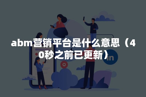 abm营销平台是什么意思（40秒之前已更新）