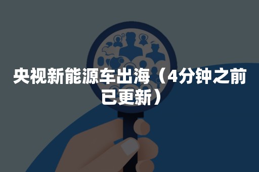 央视新能源车出海（4分钟之前已更新）