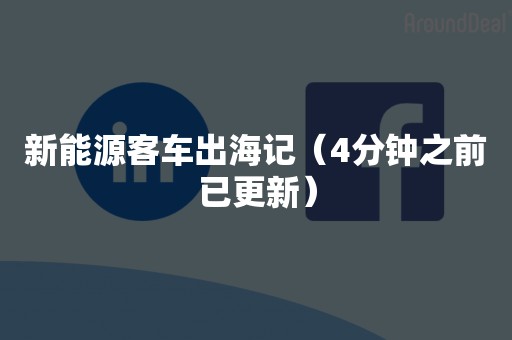 新能源客车出海记（4分钟之前已更新）