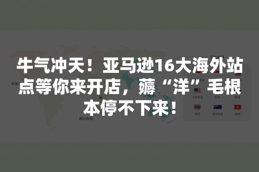 牛气冲天！亚马逊16大海外站点等你来开店，薅“洋”毛根本停不下来！