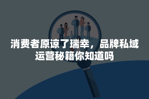 消费者原谅了瑞幸，品牌私域运营秘籍你知道吗