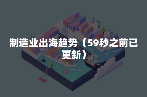 制造业出海趋势（59秒之前已更新）