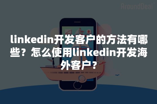 linkedin开发客户的方法有哪些？怎么使用linkedin开发海外客户？