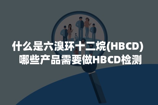 什么是六溴环十二烷(HBCD)  哪些产品需要做HBCD检测