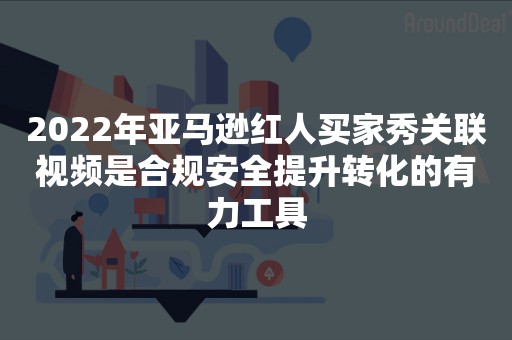 2022年亚马逊红人买家秀关联视频是合规安全提升转化的有力工具