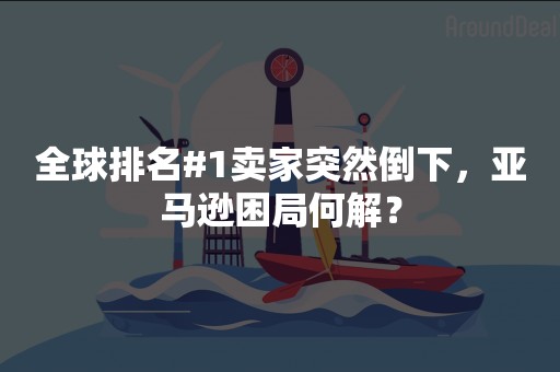 全球排名#1卖家突然倒下，亚马逊困局何解？