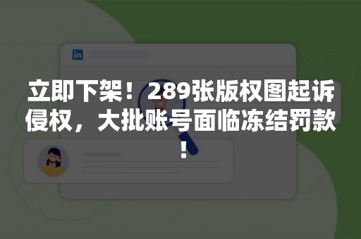 立即下架！289张版权图起诉侵权，大批账号面临冻结罚款！