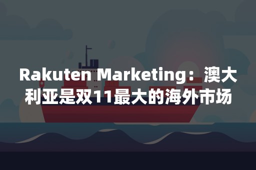 Rakuten Marketing：澳大利亚是双11最大的海外市场