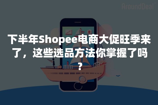 下半年Shopee电商大促旺季来了，这些选品方法你掌握了吗？