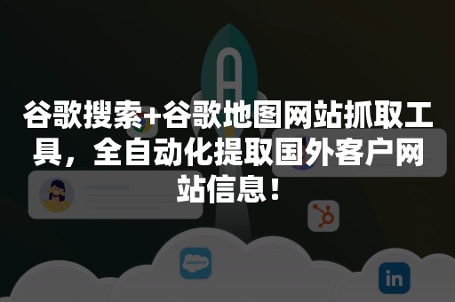 谷歌搜索+谷歌地图网站抓取工具，全自动化提取国外客户网站信息！