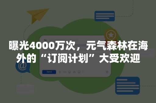 曝光4000万次，元气森林在海外的“订阅计划”大受欢迎