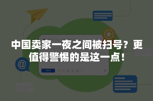 中国卖家一夜之间被扫号？更值得警惕的是这一点！