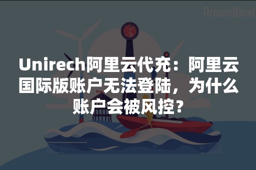 Unirech阿里云代充：阿里云国际版账户无法登陆，为什么账户会被风控？