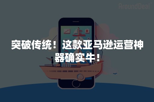 突破传统！这款亚马逊运营神器确实牛！