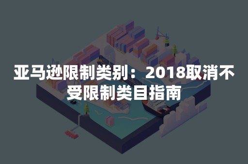 亚马逊限制类别：2018取消不受限制类目指南