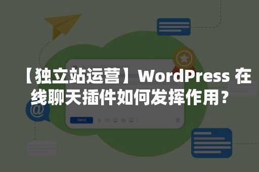 【独立站运营】WordPress 在线聊天插件如何发挥作用？